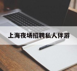 如东上海夜场雇用私家伴游(上海雇用高端伴游一天20万)