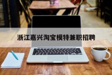 如东浙江嘉兴淘宝模特兼职雇用(浙江嘉兴淘宝模特兼职雇用信息)