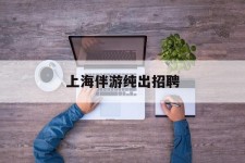 如东上海伴游纯出雇用(上海伴游雇用月入20)