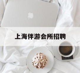 如东上海伴游会所雇用(上海伴游雇用月入20)