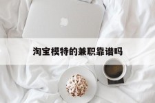 如东淘宝模特的兼职靠谱吗(淘宝上的兼职模特是实的吗)