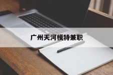 如东广州天河模特兼职(广州天河区雇用模特)