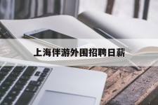 如东上海伴游外围雇用日薪(上海雇用伴游年薪8000万)
