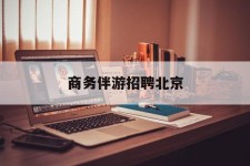 如东商务伴游雇用北京(北京旅游公司雇用伴游)