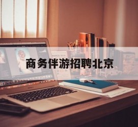 如东商务伴游雇用北京(北京旅游公司雇用伴游)