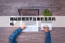 如东网站拍模特平台兼职是实的吗(网站拍模特平台兼职是实的吗吗)
