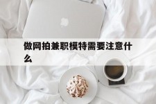 如东做网拍兼职模特需要留意什么(做网拍模特好欠好)