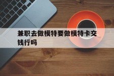 如东关于兼职去做模特要做模特卡交钱行吗的信息